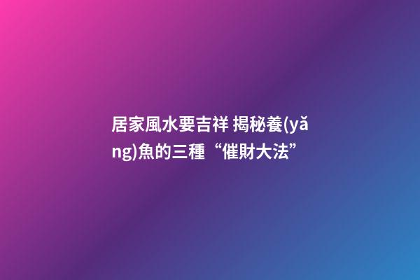 居家風水要吉祥 揭秘養(yǎng)魚的三種“催財大法”
